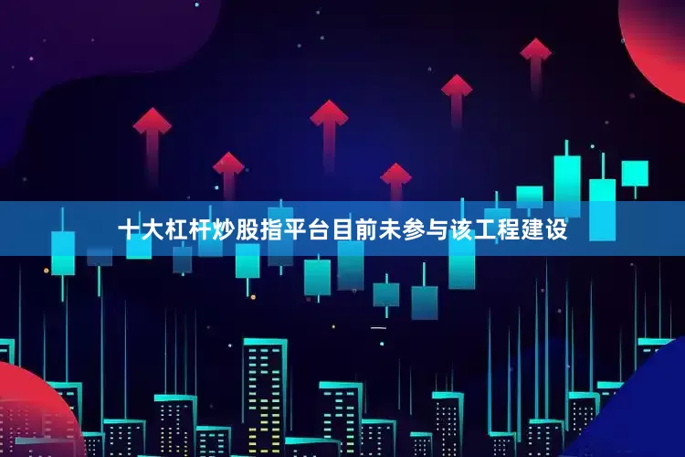 十大杠杆炒股指平台目前未参与该工程建设