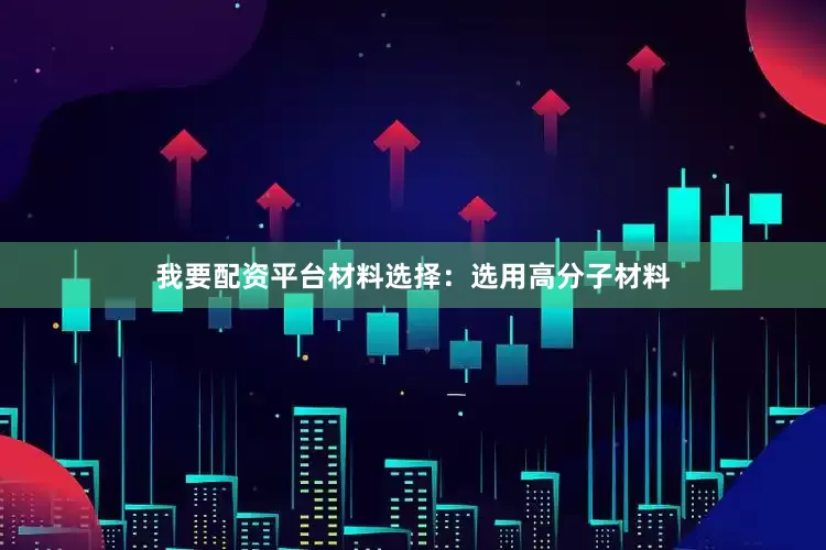 我要配资平台材料选择：选用高分子材料