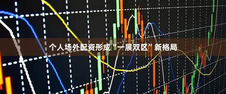 个人场外配资形成“一展双区”新格局
