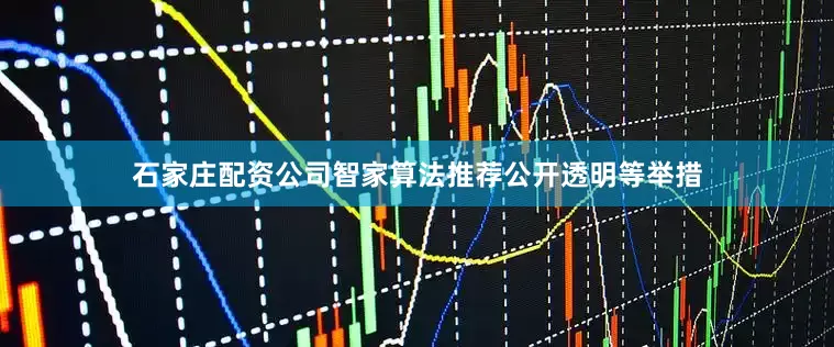 石家庄配资公司智家算法推荐公开透明等举措