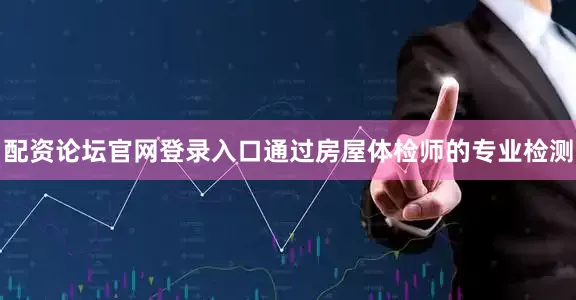 配资论坛官网登录入口通过房屋体检师的专业检测