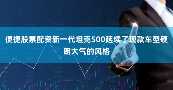 便捷股票配资新一代坦克500延续了现款车型硬朗大气的风格