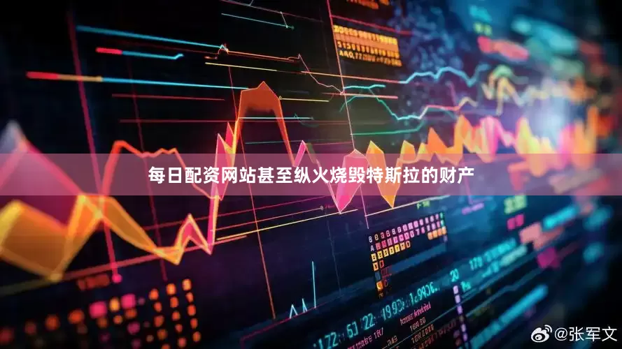 每日配资网站甚至纵火烧毁特斯拉的财产