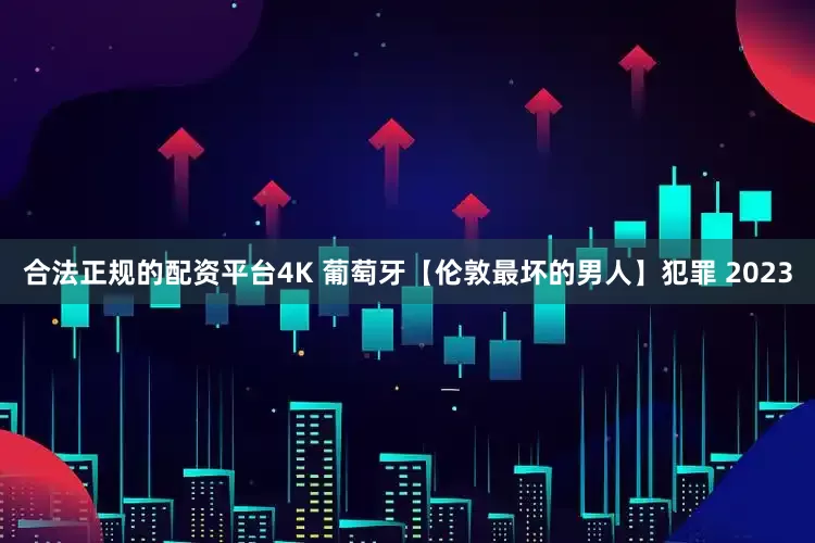合法正规的配资平台4K 葡萄牙【伦敦最坏的男人】犯罪 2023