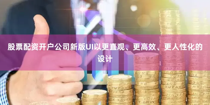 股票配资开户公司新版UI以更直观、更高效、更人性化的设计