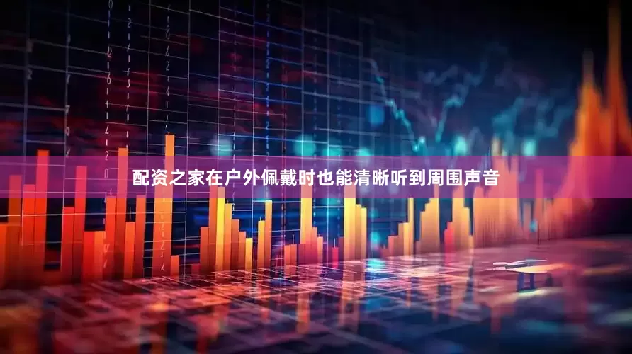 配资之家在户外佩戴时也能清晰听到周围声音