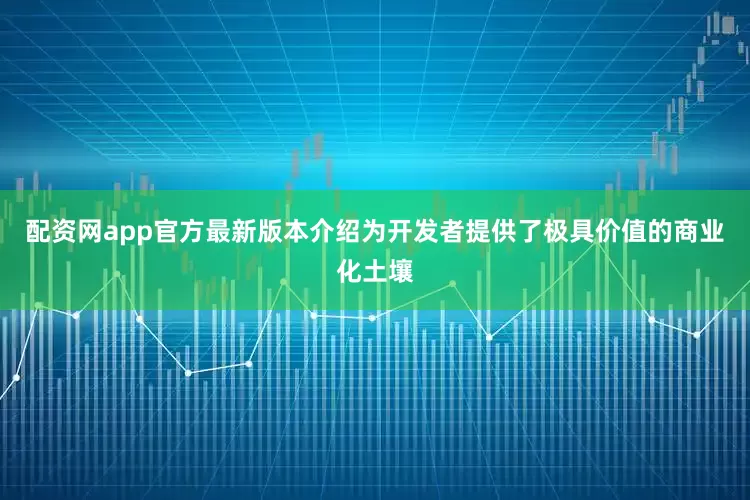 配资网app官方最新版本介绍为开发者提供了极具价值的商业化土壤