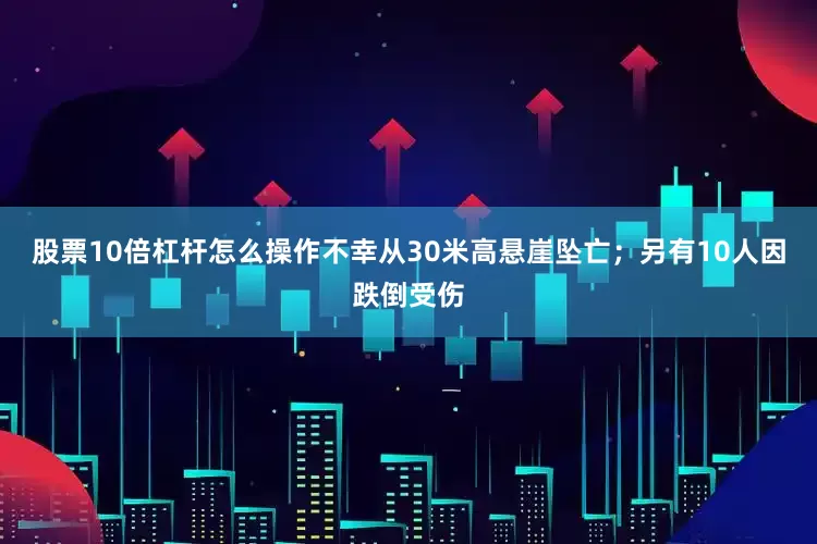 股票10倍杠杆怎么操作不幸从30米高悬崖坠亡；另有10人因跌倒受伤