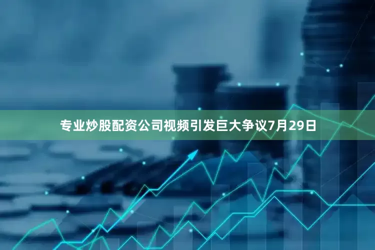 专业炒股配资公司视频引发巨大争议7月29日