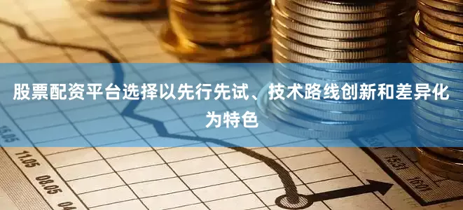 股票配资平台选择以先行先试、技术路线创新和差异化为特色