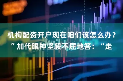 机构配资开户现在咱们该怎么办？”加代眼神坚毅不屈地答：“走