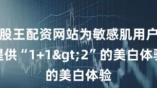 股王配资网站为敏感肌用户提供“1+1>2”的美白体验