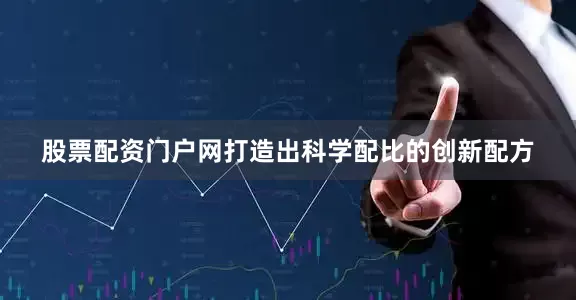 股票配资门户网打造出科学配比的创新配方