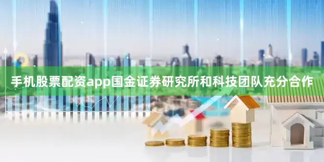 手机股票配资app国金证券研究所和科技团队充分合作
