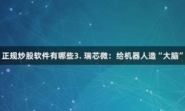 正规炒股软件有哪些3. 瑞芯微：给机器人造“大脑”