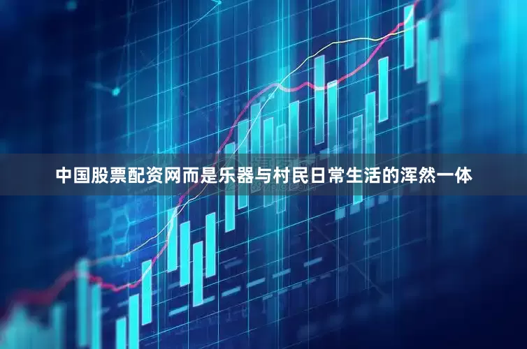 中国股票配资网而是乐器与村民日常生活的浑然一体