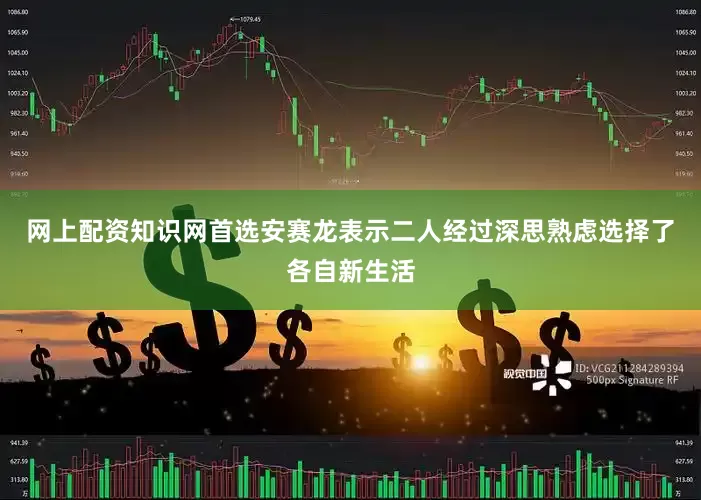 网上配资知识网首选安赛龙表示二人经过深思熟虑选择了各自新生活