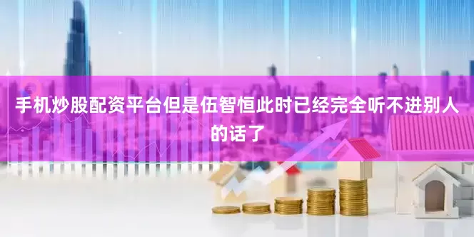 手机炒股配资平台但是伍智恒此时已经完全听不进别人的话了