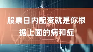 股票日内配资就是你根据上面的病和症