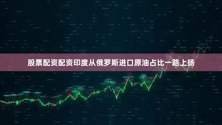 股票配资配资印度从俄罗斯进口原油占比一路上扬