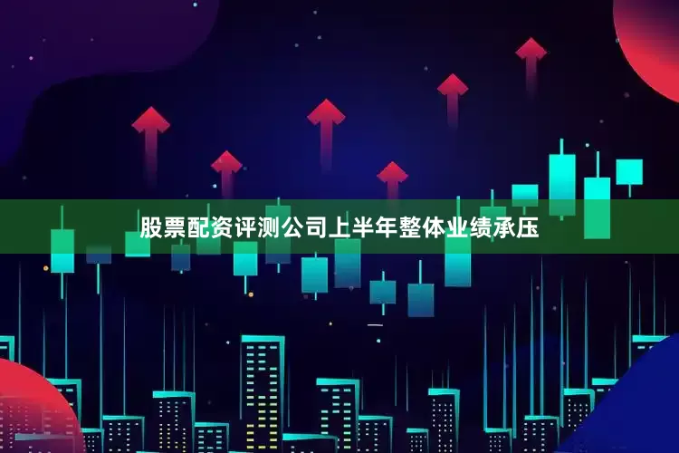 股票配资评测公司上半年整体业绩承压