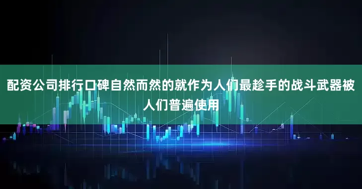 配资公司排行口碑自然而然的就作为人们最趁手的战斗武器被人们普遍使用