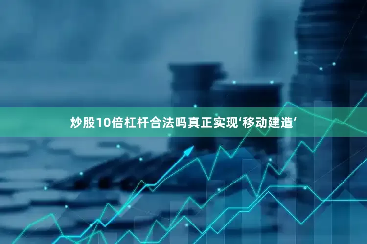 炒股10倍杠杆合法吗真正实现‘移动建造’
