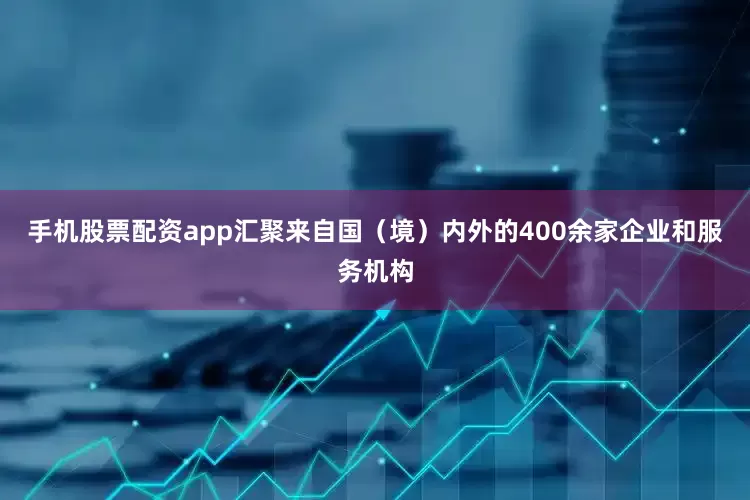 手机股票配资app汇聚来自国（境）内外的400余家企业和服务机构