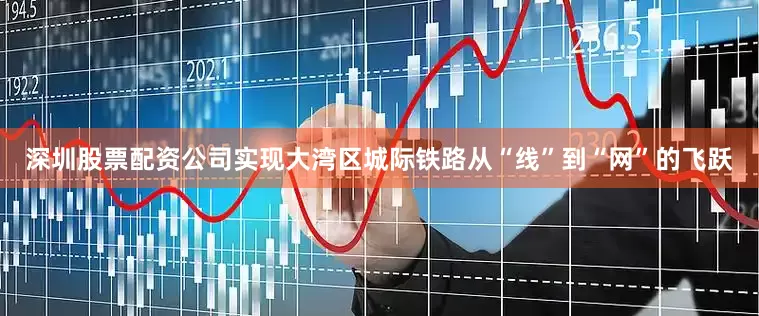 深圳股票配资公司实现大湾区城际铁路从“线”到“网”的飞跃