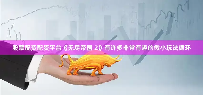 股票配资配资平台《无尽帝国 2》有许多非常有趣的微小玩法循环