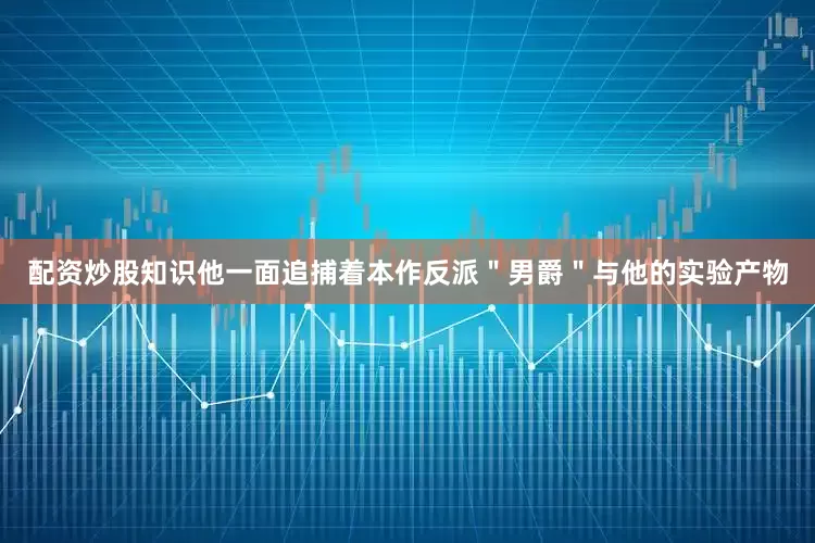 配资炒股知识他一面追捕着本作反派＂男爵＂与他的实验产物