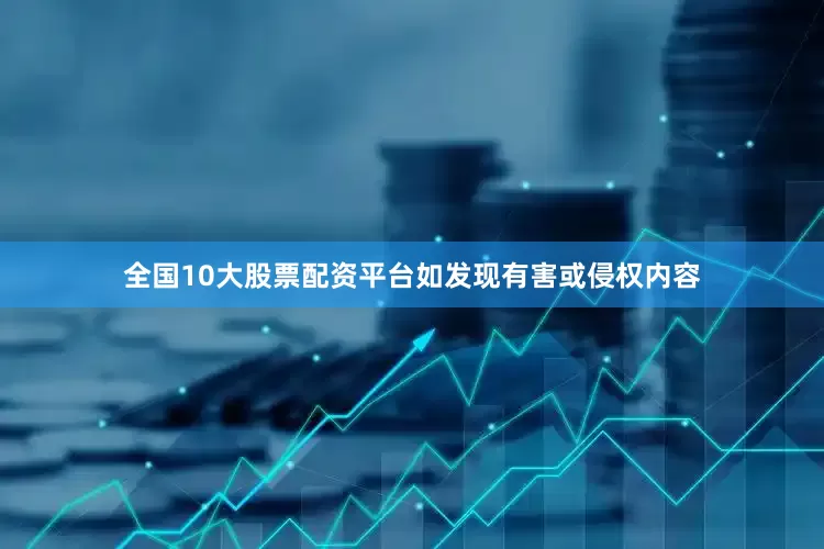 全国10大股票配资平台如发现有害或侵权内容