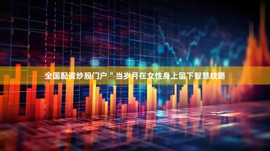 全国配资炒股门户＂当岁月在女性身上留下智慧纹路