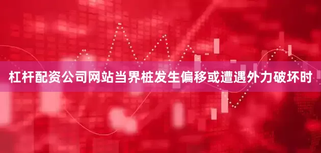 杠杆配资公司网站当界桩发生偏移或遭遇外力破坏时
