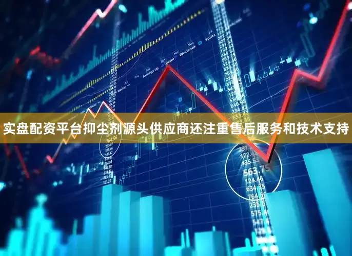 实盘配资平台抑尘剂源头供应商还注重售后服务和技术支持